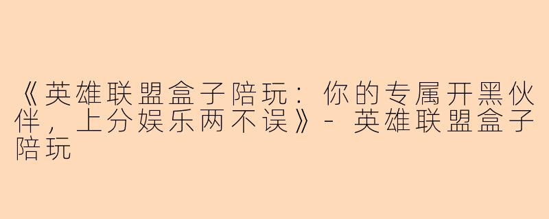 《英雄联盟盒子陪玩:你的专属开黑伙伴,上分娱乐两不误》