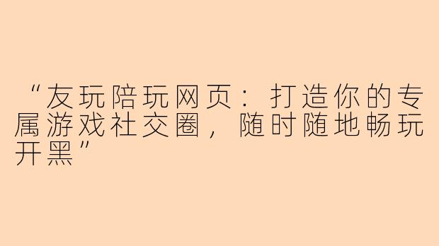 “友玩陪玩网页：打造你的专属游戏社交圈，随时随地畅玩开黑”