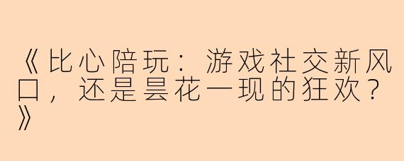 《比心陪玩：游戏社交新风口，还是昙花一现的狂欢？》