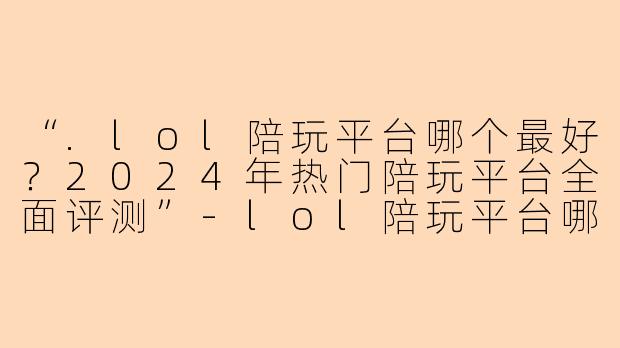“.lol陪玩平台哪个最好？2024年热门陪玩平台全面评测”-lol陪玩平台哪个最好