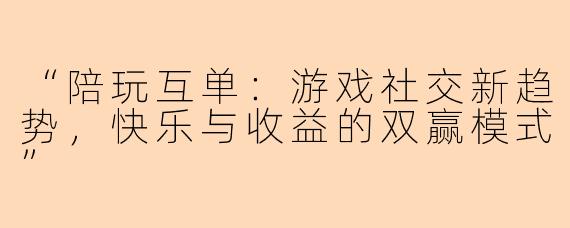 “陪玩互单：游戏社交新趋势，快乐与收益的双赢模式”