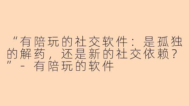 “有陪玩的社交软件:是孤独的解药,还是新的社交依赖?”