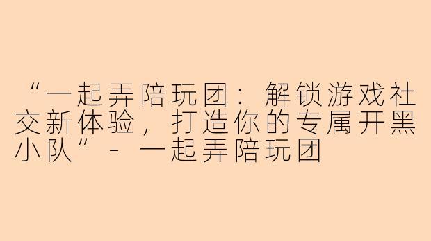 “一起弄陪玩团:解锁游戏社交新体验,打造你的专属开黑小队”