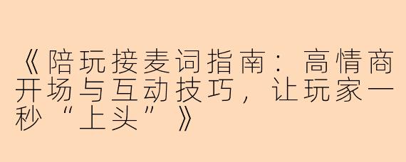 《陪玩接麦词指南：高情商开场与互动技巧，让玩家一秒“上头”》