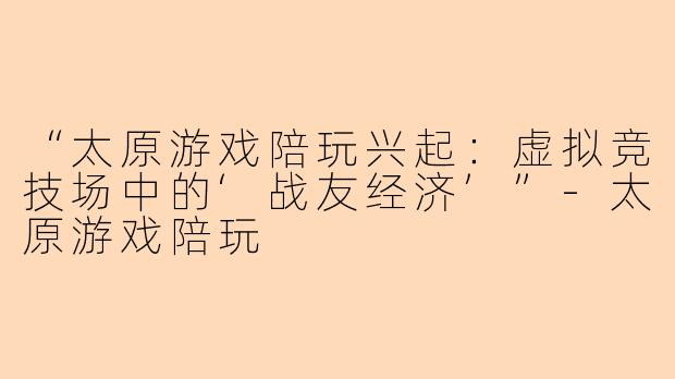 “太原游戏陪玩兴起:虚拟竞技场中的‘战友经济’”