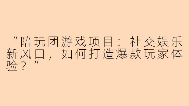 “陪玩团游戏项目：社交娱乐新风口，如何打造爆款玩家体验？”
