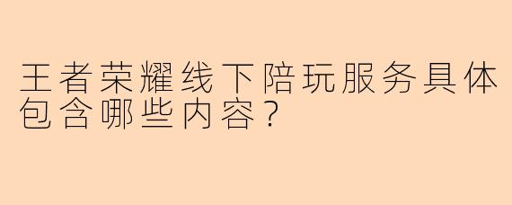 王者荣耀线下陪玩服务具体包含哪些内容?