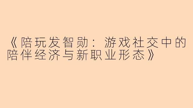 《陪玩发智勋：游戏社交中的陪伴经济与新职业形态》