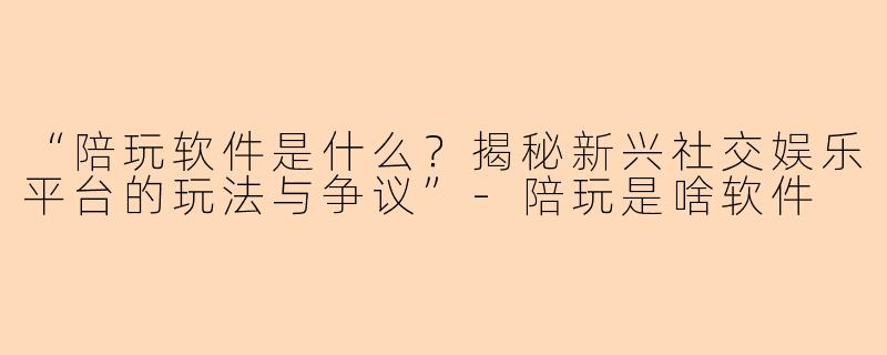 “陪玩软件是什么?揭秘新兴社交娱乐平台的玩法与争议”