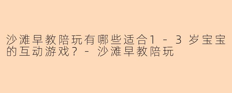 沙滩早教陪玩有哪些适合1-3岁宝宝的互动游戏?