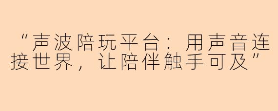 “声波陪玩平台：用声音连接世界，让陪伴触手可及”
