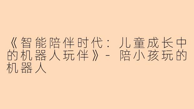 《智能陪伴时代：儿童成长中的机器人玩伴》-陪小孩玩的机器人