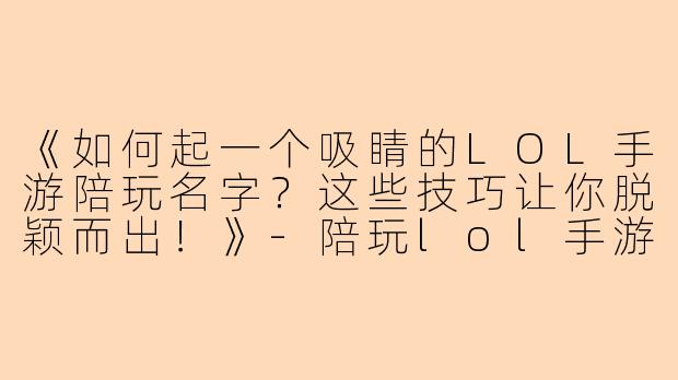 《如何起一个吸睛的LOL手游陪玩名字？这些技巧让你脱颖而出！》