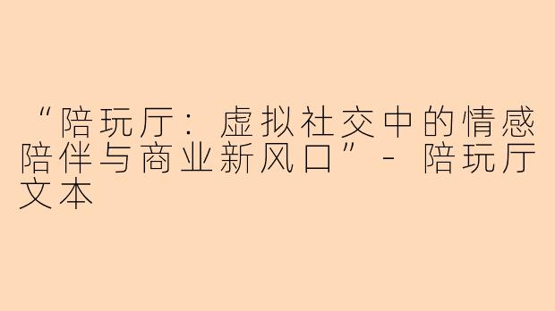 “陪玩厅：虚拟社交中的情感陪伴与商业新风口”-陪玩厅文本