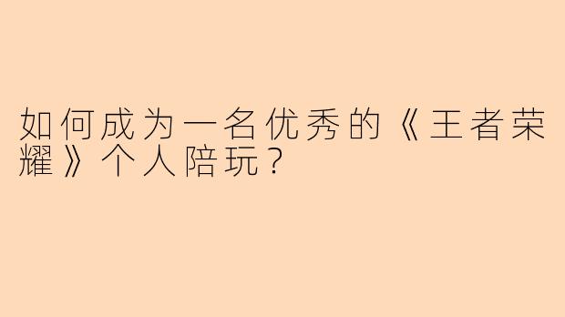 如何成为一名优秀的《王者荣耀》个人陪玩？