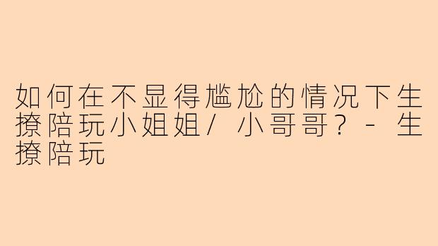 如何在不显得尴尬的情况下生撩陪玩小姐姐/小哥哥？