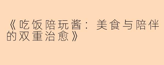 《吃饭陪玩酱:美食与陪伴的双重治愈》