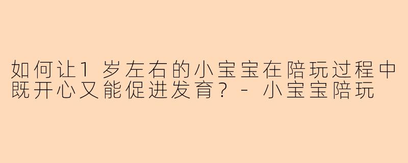 如何让1岁左右的小宝宝在陪玩过程中既开心又能促进发育?