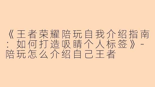 《王者荣耀陪玩自我介绍指南：如何打造吸睛个人标签》-陪玩怎么介绍自己王者