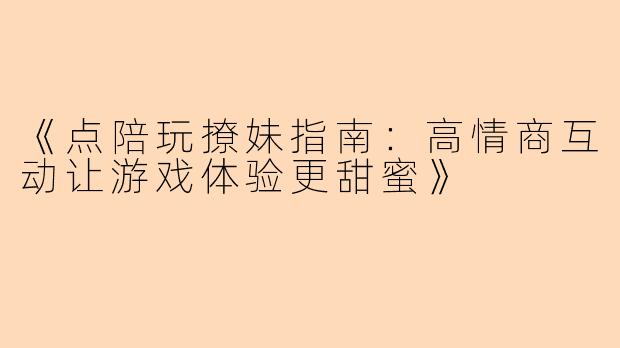 《点陪玩撩妹指南：高情商互动让游戏体验更甜蜜》