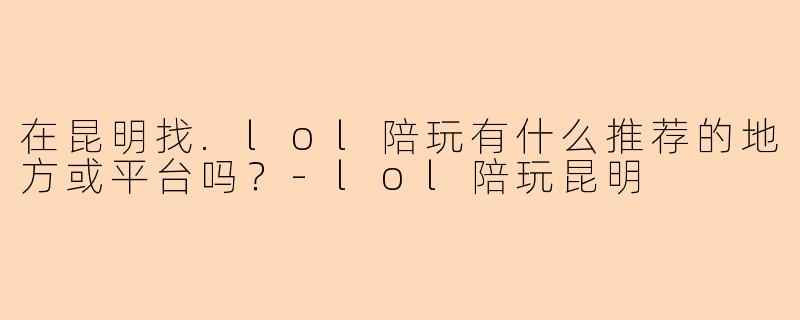 在昆明找.lol陪玩有什么推荐的地方或平台吗?