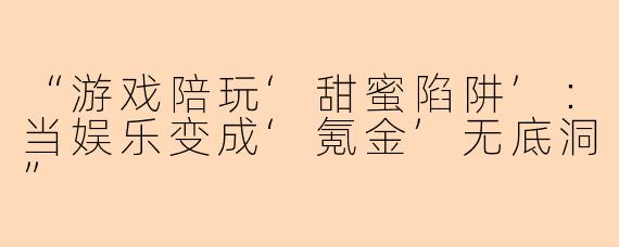 “游戏陪玩‘甜蜜陷阱’：当娱乐变成‘氪金’无底洞”