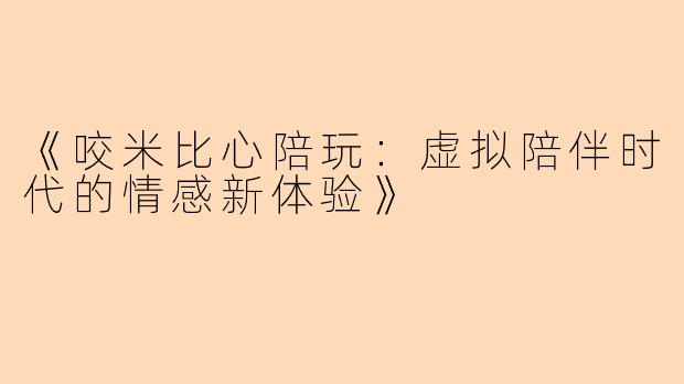 《咬米比心陪玩：虚拟陪伴时代的情感新体验》
