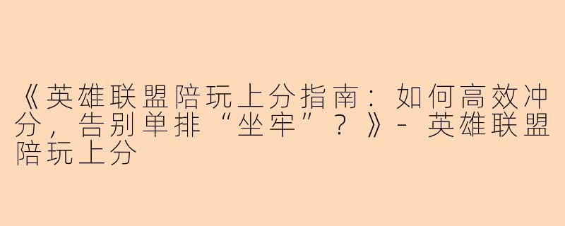 《英雄联盟陪玩上分指南：如何高效冲分，告别单排“坐牢”？》-英雄联盟陪玩上分