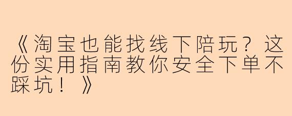 《淘宝也能找线下陪玩？这份实用指南教你安全下单不踩坑！》