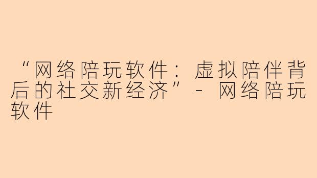 “网络陪玩软件：虚拟陪伴背后的社交新经济”-网络陪玩软件