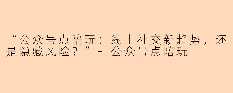 “公众号点陪玩:线上社交新趋势,还是隐藏风险?”