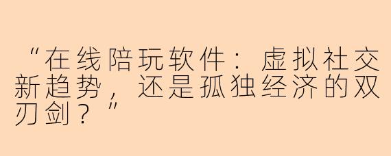 “在线陪玩软件：虚拟社交新趋势，还是孤独经济的双刃剑？”