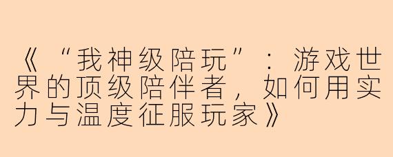 《“我神级陪玩”:游戏世界的顶级陪伴者,如何用实力与温度征服玩家》