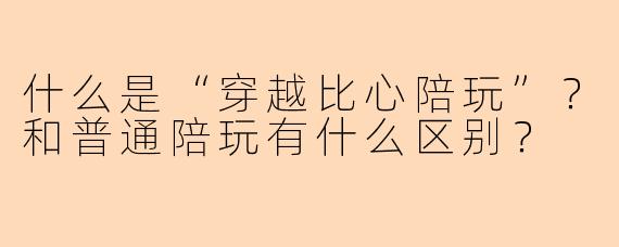 什么是“穿越比心陪玩”？和普通陪玩有什么区别？