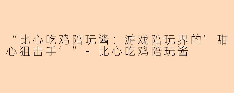 “比心吃鸡陪玩酱：游戏陪玩界的‘甜心狙击手’”-比心吃鸡陪玩酱