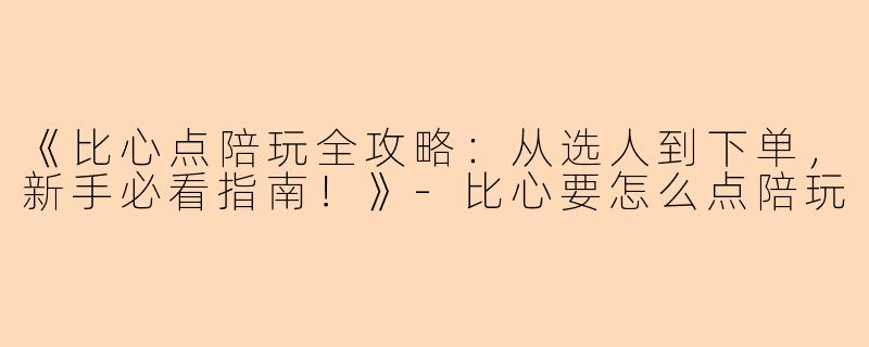 《比心点陪玩全攻略：从选人到下单，新手必看指南！》-比心要怎么点陪玩