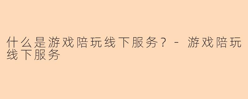 什么是游戏陪玩线下服务?