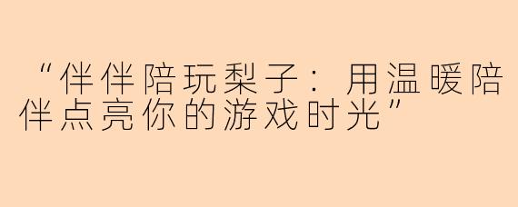 “伴伴陪玩梨子：用温暖陪伴点亮你的游戏时光”