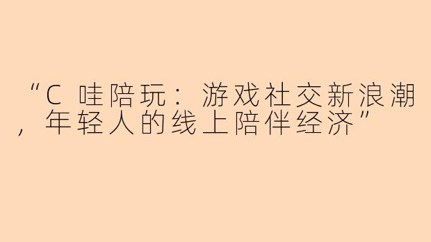 “C哇陪玩：游戏社交新浪潮，年轻人的线上陪伴经济”