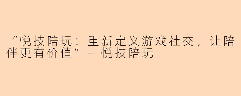 “悦技陪玩：重新定义游戏社交，让陪伴更有价值”-悦技陪玩