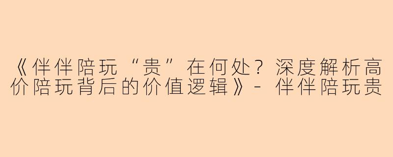 《伴伴陪玩“贵”在何处？深度解析高价陪玩背后的价值逻辑》