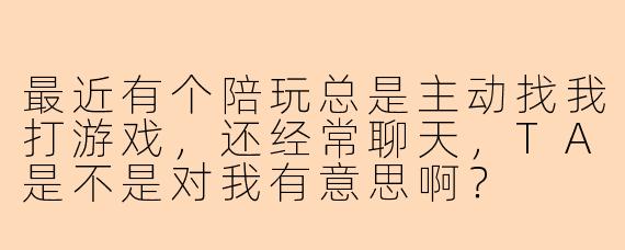 最近有个陪玩总是主动找我打游戏,还经常聊天,TA是不是对我有意思啊?