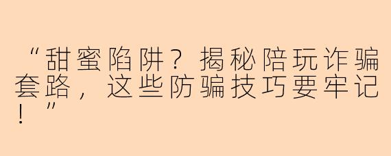 “甜蜜陷阱？揭秘陪玩诈骗套路，这些防骗技巧要牢记！”