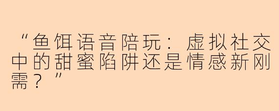 “鱼饵语音陪玩：虚拟社交中的甜蜜陷阱还是情感新刚需？”