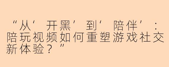 “从‘开黑’到‘陪伴’：陪玩视频如何重塑游戏社交新体验？”