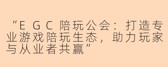 “EGC陪玩公会:打造专业游戏陪玩生态,助力玩家与从业者共赢”