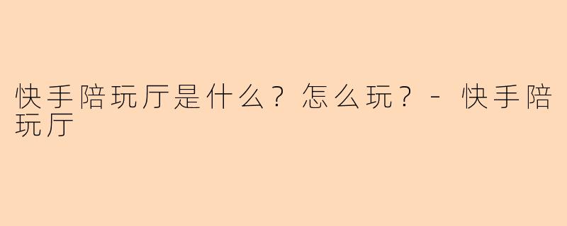 快手陪玩厅是什么?怎么玩?