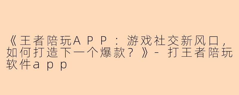 《王者陪玩APP：游戏社交新风口，如何打造下一个爆款？》-打王者陪玩软件app