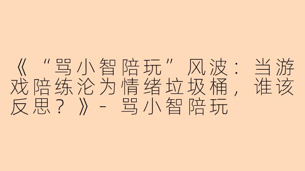《“骂小智陪玩”风波：当游戏陪练沦为情绪垃圾桶，谁该反思？》-骂小智陪玩