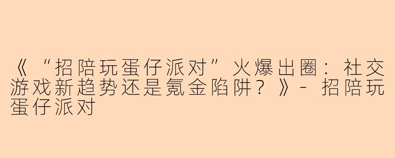 《“招陪玩蛋仔派对”火爆出圈：社交游戏新趋势还是氪金陷阱？》